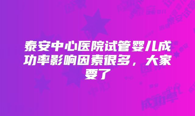 泰安中心医院试管婴儿成功率影响因素很多，大家要了