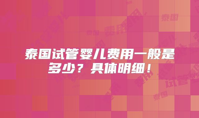 泰国试管婴儿费用一般是多少?具体明细!