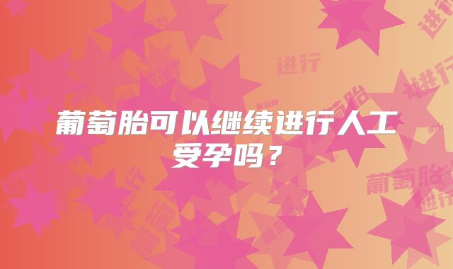 葡萄胎可以继续进行人工受孕吗?