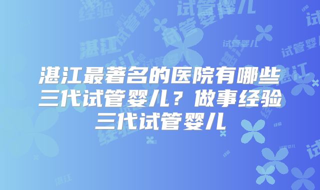 湛江最著名的医院有哪些三代试管婴儿?做事经验三代试管婴儿