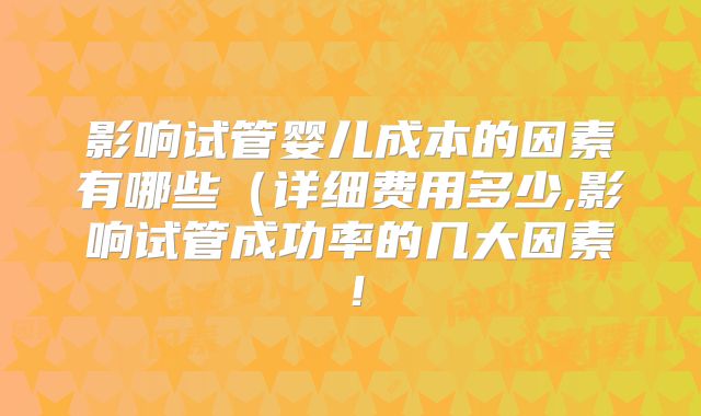 影响试管婴儿成本的因素有哪些（详细费用多少,影响试管成功率的几大因素！