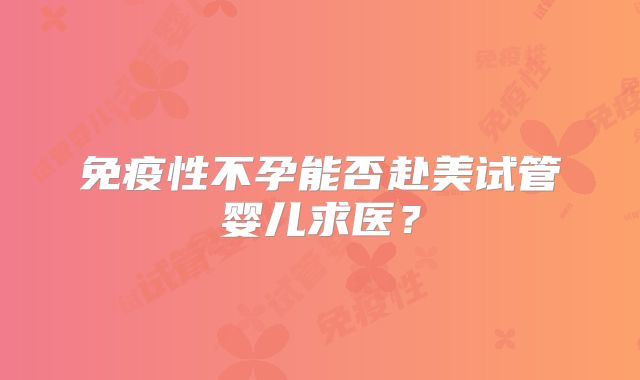 免疫性不孕能否赴美试管婴儿求医？