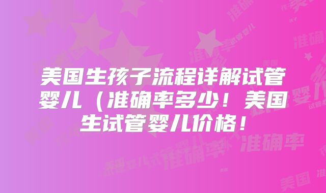 美国生孩子流程详解试管婴儿（准确率多少！美国生试管婴儿价格！
