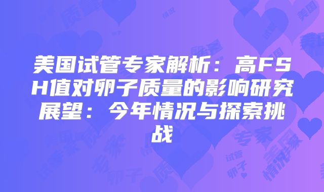 美国试管专家解析：高FSH值对卵子质量的影响研究展望：今年情况与探索挑战
