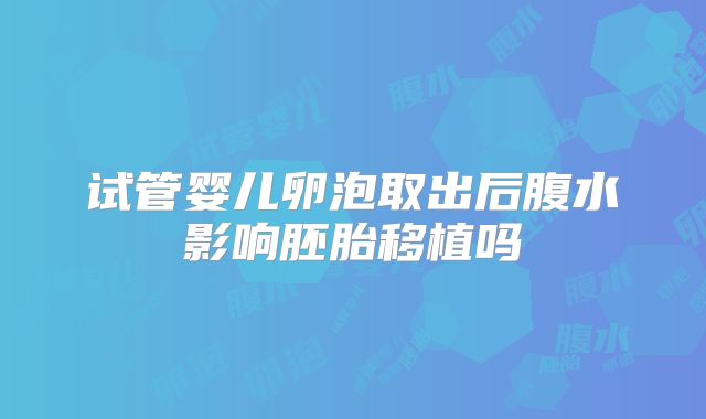 试管婴儿卵泡取出后腹水影响胚胎移植吗