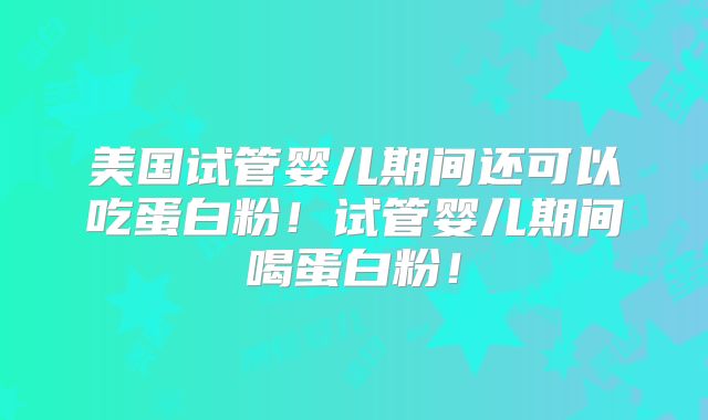 美国试管婴儿期间还可以吃蛋白粉!试管婴儿期间喝蛋白粉!