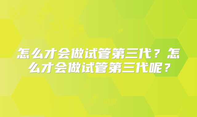 怎么才会做试管第三代？怎么才会做试管第三代呢？