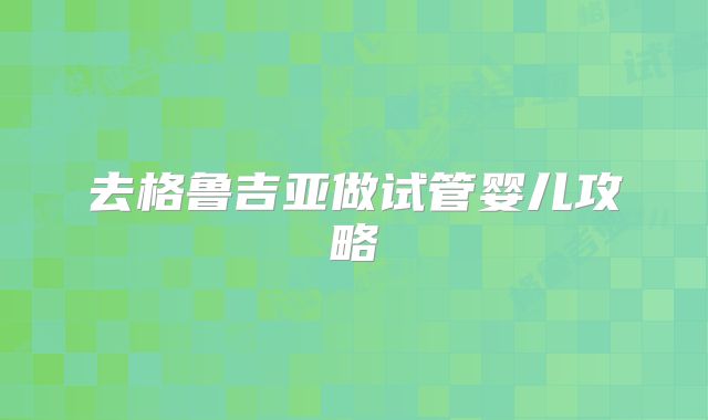 去格鲁吉亚做试管婴儿攻略