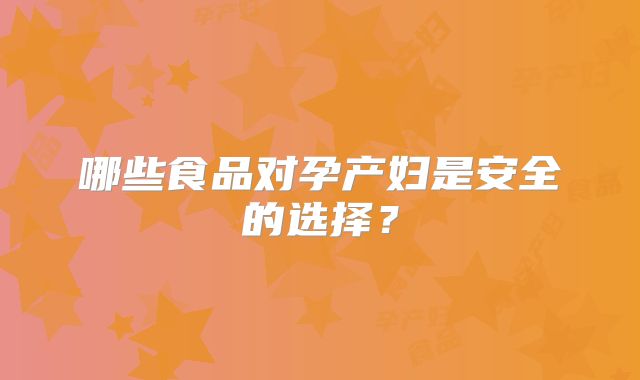 哪些食品对孕产妇是安全的选择？