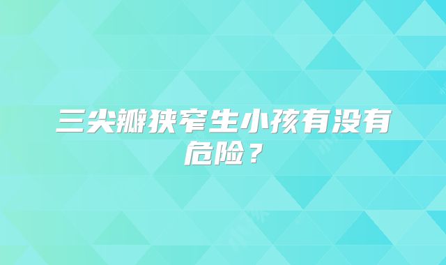 三尖瓣狭窄生小孩有没有危险?