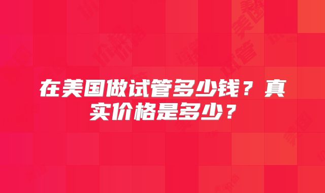 在美国做试管多少钱?真实价格是多少?