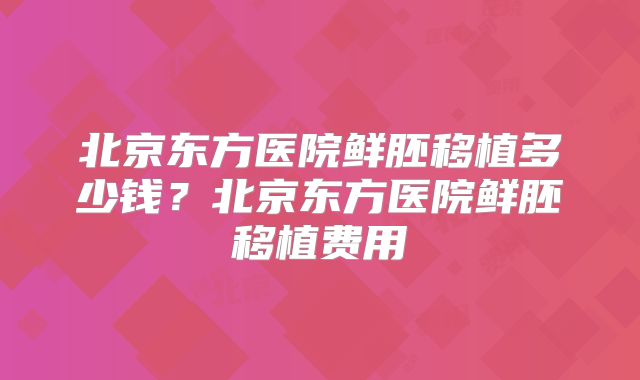 北京东方医院鲜胚移植多少钱?北京东方医院鲜胚移植费用