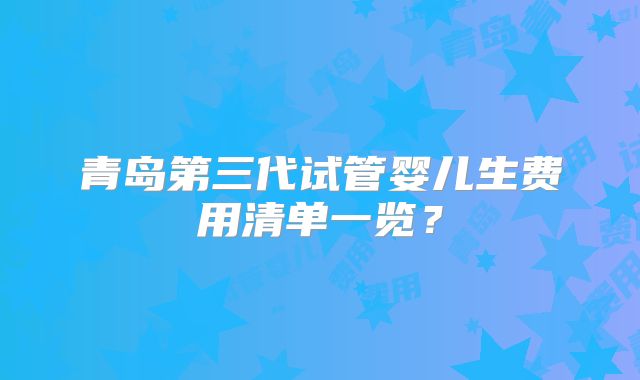 青岛第三代试管婴儿生费用清单一览?