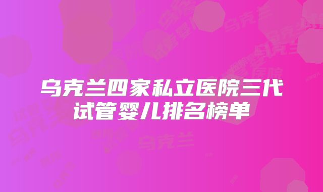 乌克兰四家私立医院三代试管婴儿排名榜单