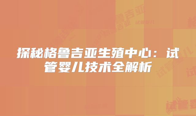 探秘格鲁吉亚生殖中心：试管婴儿技术全解析