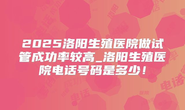 2025洛阳生殖医院做试管成功率较高_洛阳生殖医院电话号码是多少！