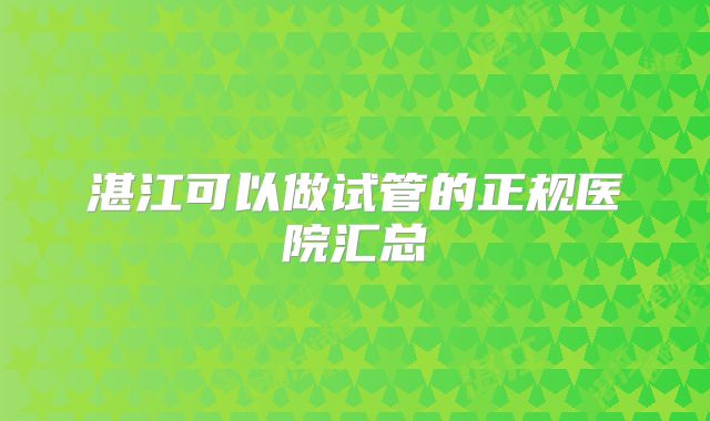 湛江可以做试管的正规医院汇总