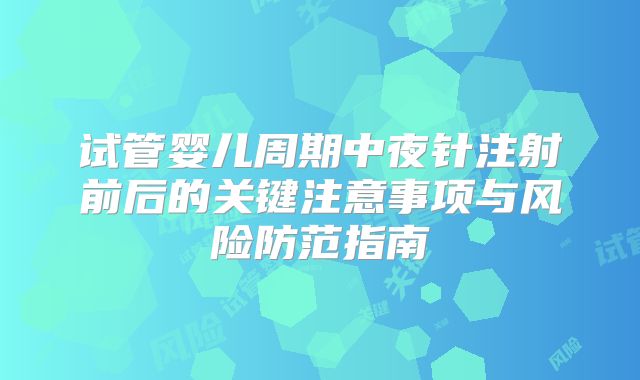 试管婴儿周期中夜针注射前后的关键注意事项与风险防范指南