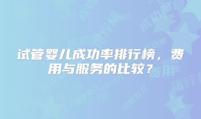试管婴儿成功率排行榜,费用与服务的比较?