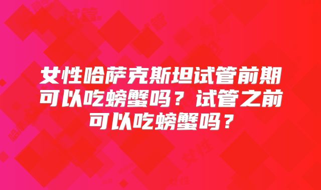 女性哈萨克斯坦试管前期可以吃螃蟹吗？试管之前可以吃螃蟹吗？