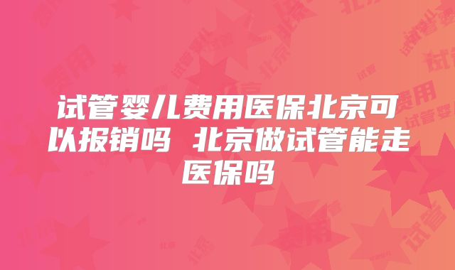 试管婴儿费用医保北京可以报销吗 北京做试管能走医保吗