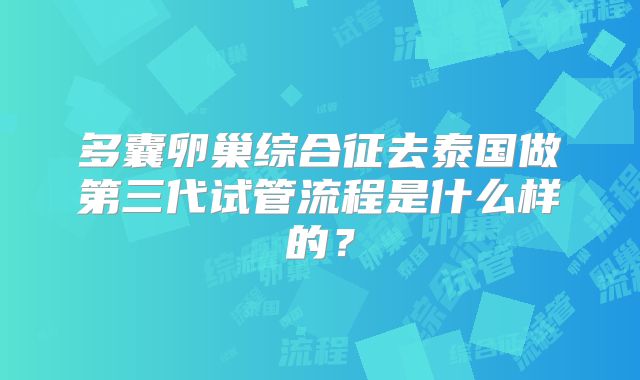多囊卵巢综合征去泰国做第三代试管流程是什么样的？