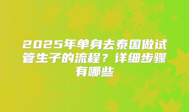 2025年单身去泰国做试管生子的流程？详细步骤有哪些
