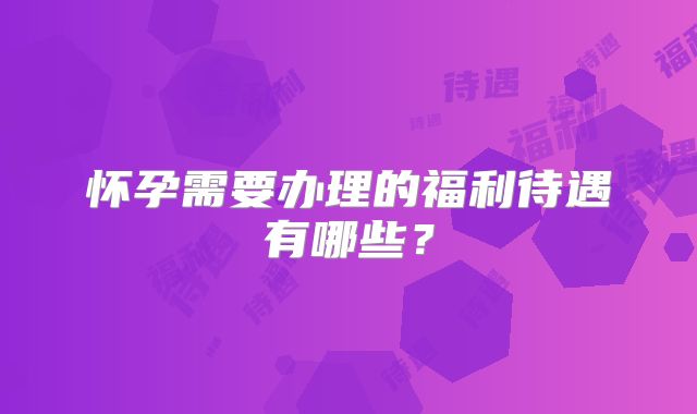怀孕需要办理的福利待遇有哪些？