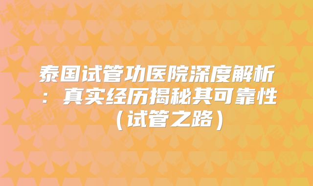 泰国试管功医院深度解析：真实经历揭秘其可靠性（试管之路）