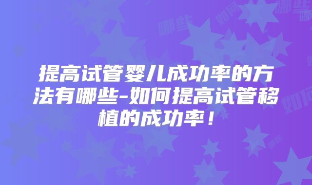 提高试管婴儿成功率的方法有哪些-如何提高试管移植的成功率！