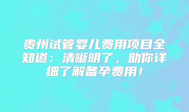 贵州试管婴儿费用项目全知道:清晰明了,助你详细了解备孕费用!