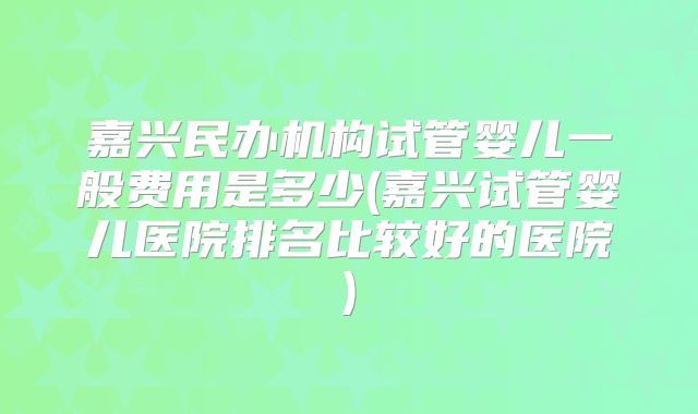 嘉兴民办机构试管婴儿一般费用是多少(嘉兴试管婴儿医院排名比较好的医院)