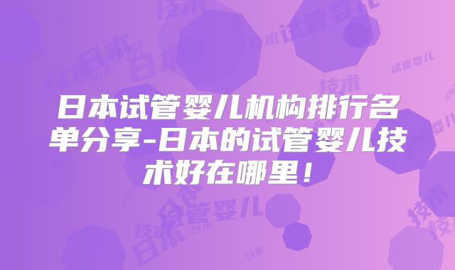 日本试管婴儿机构排行名单分享-日本的试管婴儿技术好在哪里！