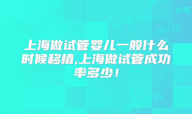 上海做试管婴儿一般什么时候移植,上海做试管成功率多少！