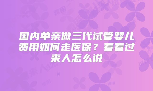 国内单亲做三代试管婴儿费用如何走医保？看看过来人怎么说