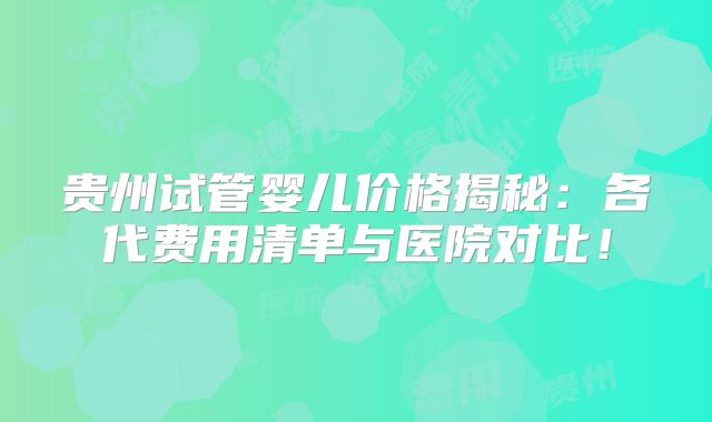 贵州试管婴儿价格揭秘：各代费用清单与医院对比！