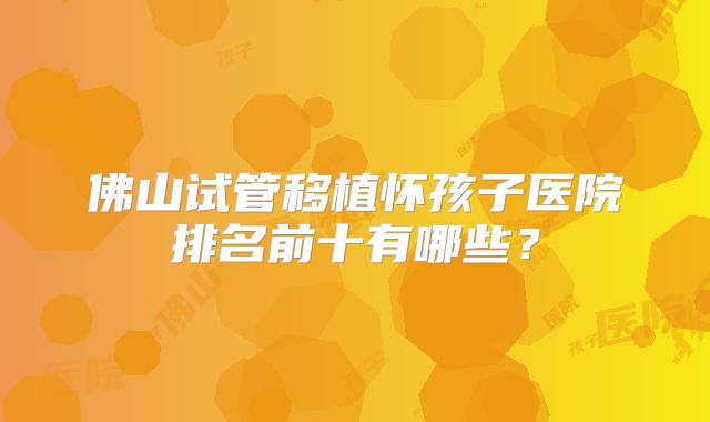 佛山试管移植怀孩子医院排名前十有哪些？