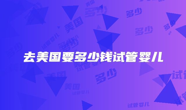 去美国要多少钱试管婴儿