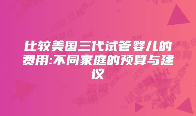 比较美国三代试管婴儿的费用:不同家庭的预算与建议