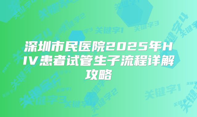 深圳市民医院2025年HIV患者试管生子流程详解攻略