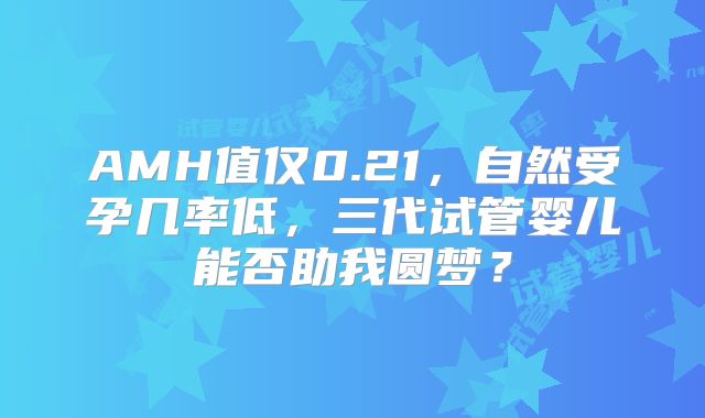 AMH值仅0.21，自然受孕几率低，三代试管婴儿能否助我圆梦？