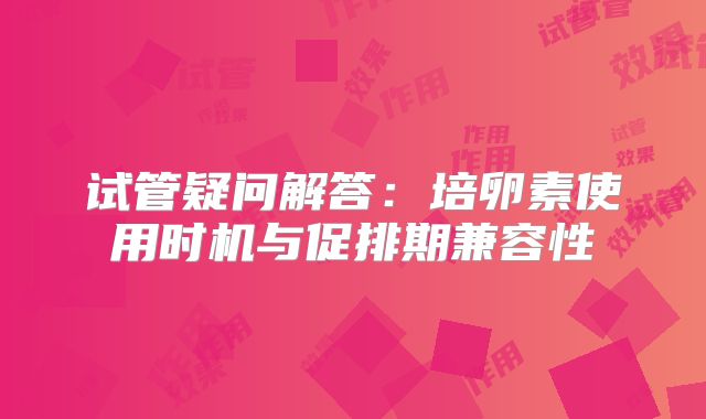 试管疑问解答：培卵素使用时机与促排期兼容性