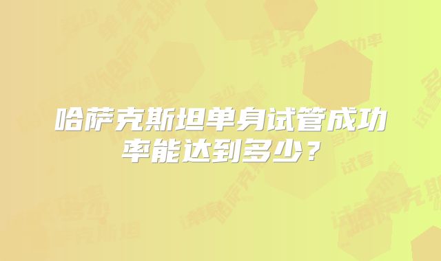 哈萨克斯坦单身试管成功率能达到多少？