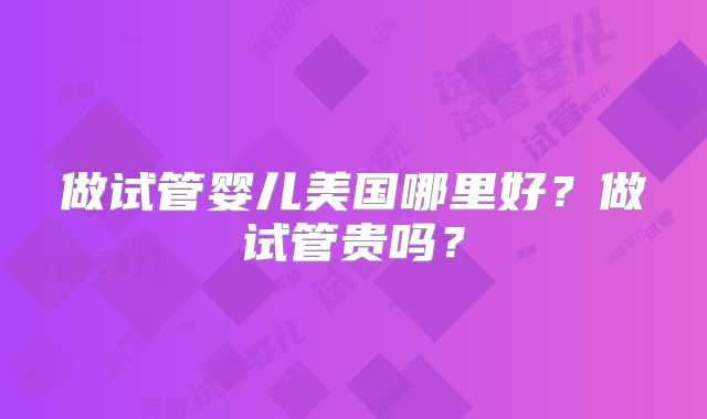 做试管婴儿美国哪里好？做试管贵吗？