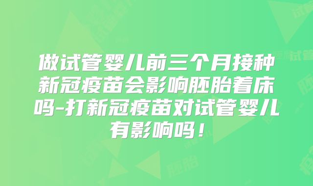做试管婴儿前三个月接种新冠疫苗会影响胚胎着床吗-打新冠疫苗对试管婴儿有影响吗！