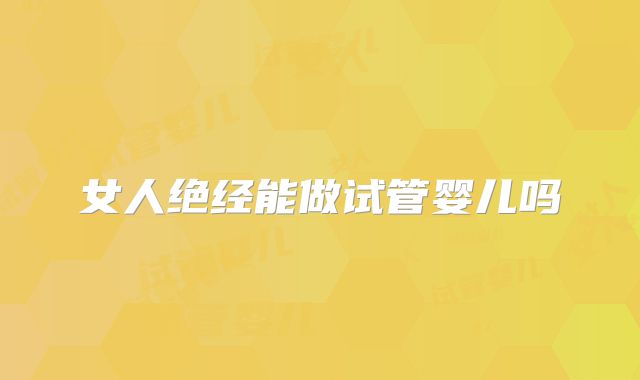 女人绝经能做试管婴儿吗