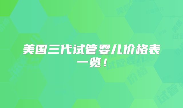 美国三代试管婴儿价格表一览！