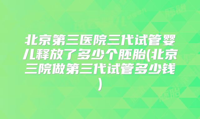 北京第三医院三代试管婴儿释放了多少个胚胎(北京三院做第三代试管多少钱)