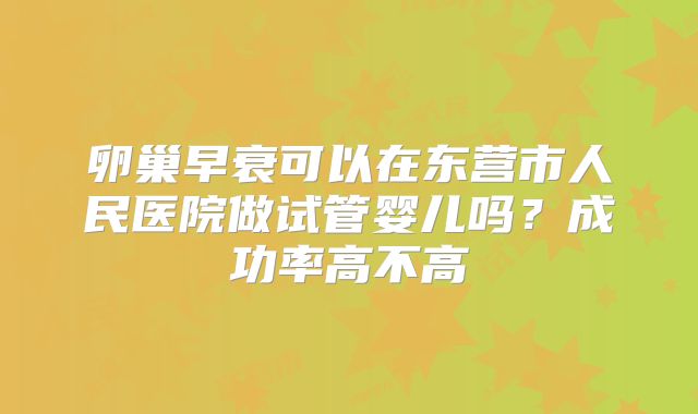 卵巢早衰可以在东营市人民医院做试管婴儿吗？成功率高不高