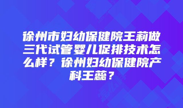 徐州市妇幼保健院王莉做三代试管婴儿促排技术怎么样？徐州妇幼保健院产科王蕊？